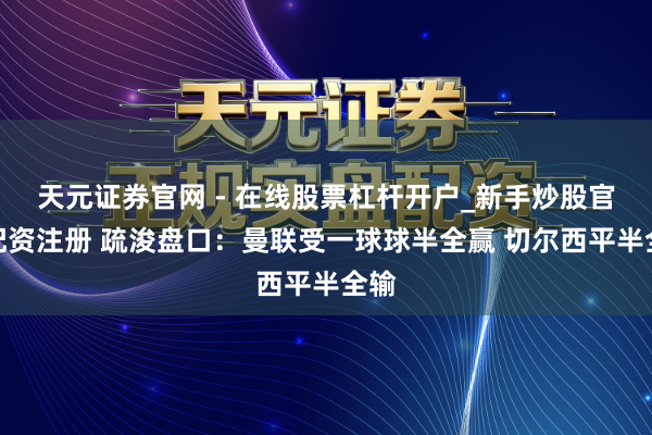 天元证券官网 - 在线股票杠杆开户_新手炒股官网配资注册 疏浚盘口：曼联受一球球半全赢 切尔西平半全输