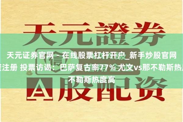 天元证券官网 - 在线股票杠杆开户_新手炒股官网配资注册 投票访谒：巴萨复古率77% 尤文vs那不勒斯热度高