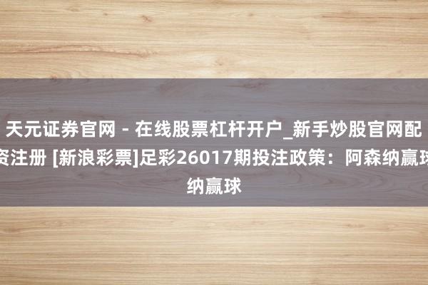 天元证券官网 - 在线股票杠杆开户_新手炒股官网配资注册 [新浪彩票]足彩26017期投注政策：阿森纳赢球