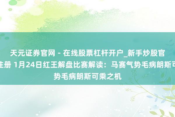 天元证券官网 - 在线股票杠杆开户_新手炒股官网配资注册 1月24日红王解盘比赛解读：马赛气势毛病朗斯可乘之机