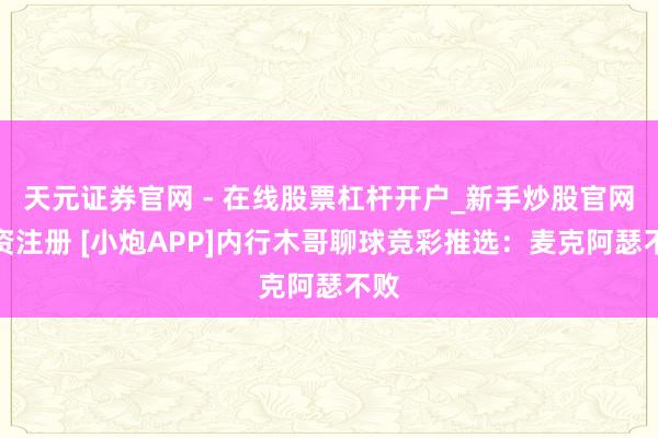 天元证券官网 - 在线股票杠杆开户_新手炒股官网配资注册 [小炮APP]内行木哥聊球竞彩推选：麦克阿瑟不败