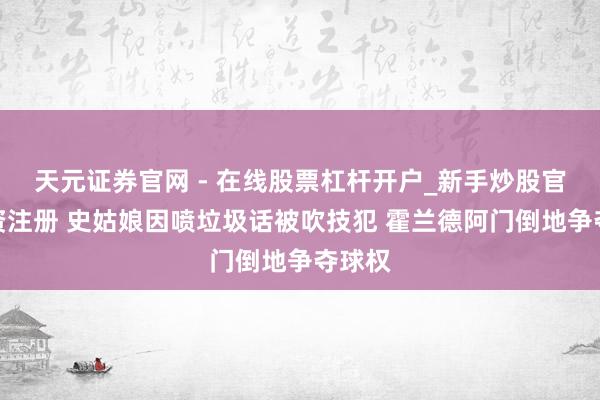 天元证券官网 - 在线股票杠杆开户_新手炒股官网配资注册 史姑娘因喷垃圾话被吹技犯 霍兰德阿门倒地争夺球权