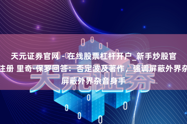 天元证券官网 - 在线股票杠杆开户_新手炒股官网配资注册 里奇·保罗回答：否定波及著作，强调屏蔽外界杂音身手