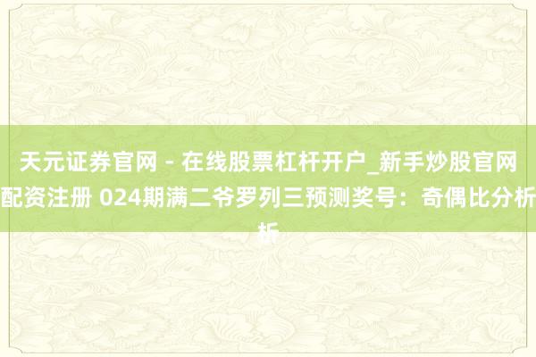天元证券官网 - 在线股票杠杆开户_新手炒股官网配资注册 024期满二爷罗列三预测奖号：奇偶比分析