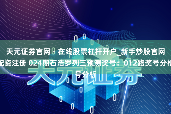 天元证券官网 - 在线股票杠杆开户_新手炒股官网配资注册 024期石浩罗列三预测奖号：012路奖号分析