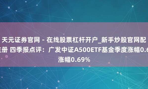天元证券官网 - 在线股票杠杆开户_新手炒股官网配资注册 四季报点评：广发中证A500ETF基金季度涨幅0.69%