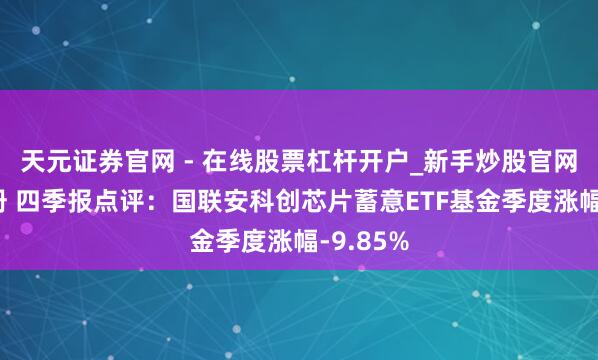 天元证券官网 - 在线股票杠杆开户_新手炒股官网配资注册 四季报点评：国联安科创芯片蓄意ETF基金季度涨幅-9.85%