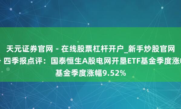天元证券官网 - 在线股票杠杆开户_新手炒股官网配资注册 四季报点评：国泰恒生A股电网开垦ETF基金季度涨幅9.52%