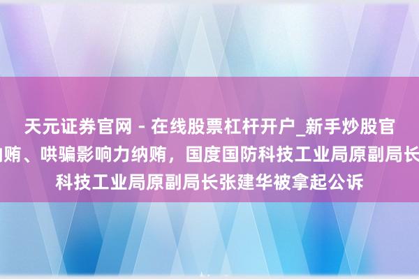 天元证券官网 - 在线股票杠杆开户_新手炒股官网配资注册 涉嫌纳贿、哄骗影响力纳贿，国度国防科技工业局原副局长张建华被拿起公诉