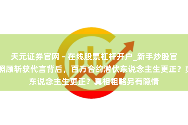 天元证券官网 - 在线股票杠杆开户_新手炒股官网配资注册 争议照顾斩获代言背后，百万合约潜伏东说念主生更正？真相粗略另有隐情