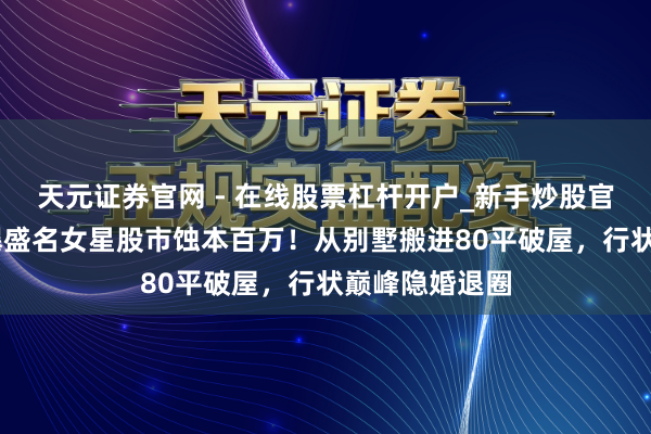 天元证券官网 - 在线股票杠杆开户_新手炒股官网配资注册 曝盛名女星股市蚀本百万！从别墅搬进80平破屋，行状巅峰隐婚退圈