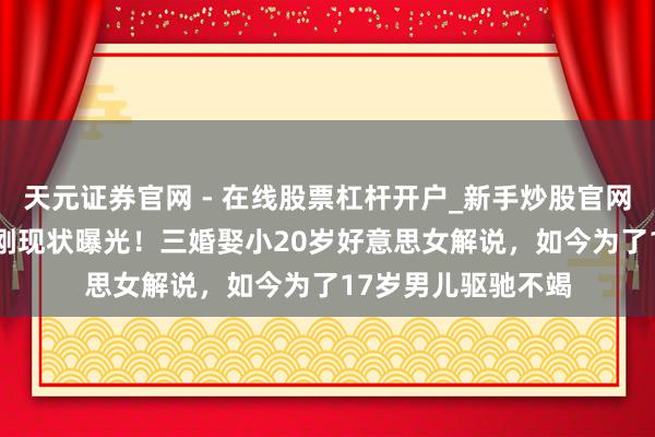 天元证券官网 - 在线股票杠杆开户_新手炒股官网配资注册 77岁王刚现状曝光！三婚娶小20岁好意思女解说，如今为了17岁男儿驱驰不竭